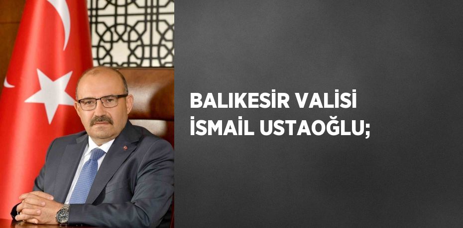 BALIKESİR VALİSİ İSMAİL USTAOĞLU;