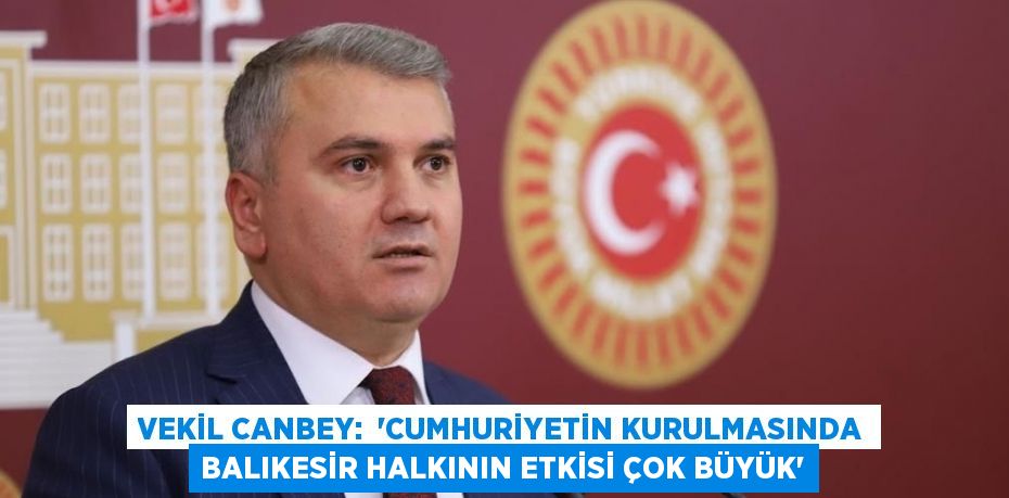 VEKİL CANBEY:  “CUMHURİYETİN KURULMASINDA BALIKESİR HALKININ ETKİSİ ÇOK BÜYÜK”