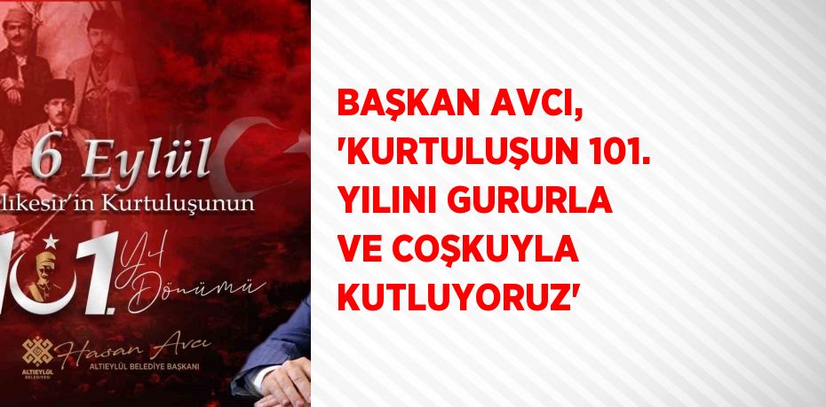 BAŞKAN AVCI, 'KURTULUŞUN 101. YILINI GURURLA VE COŞKUYLA KUTLUYORUZ'