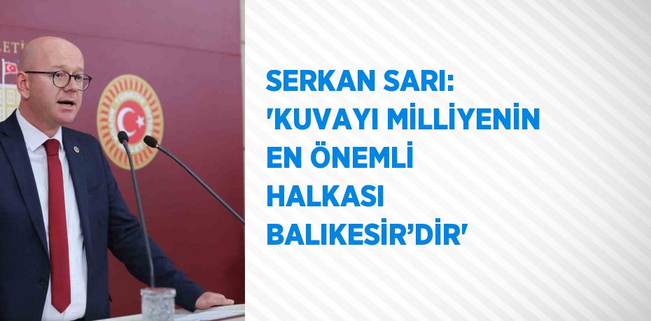 SERKAN SARI: 'KUVAYI MİLLİYENİN EN ÖNEMLİ HALKASI BALIKESİR’DİR'