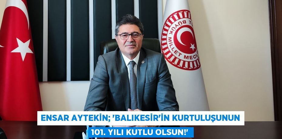 ENSAR AYTEKİN; “BALIKESİR’İN KURTULUŞUNUN 101. YILI KUTLU OLSUN!”