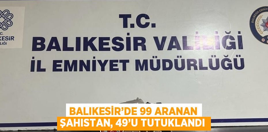 BALIKESİR’DE 99 ARANAN ŞAHISTAN, 49’U TUTUKLANDI