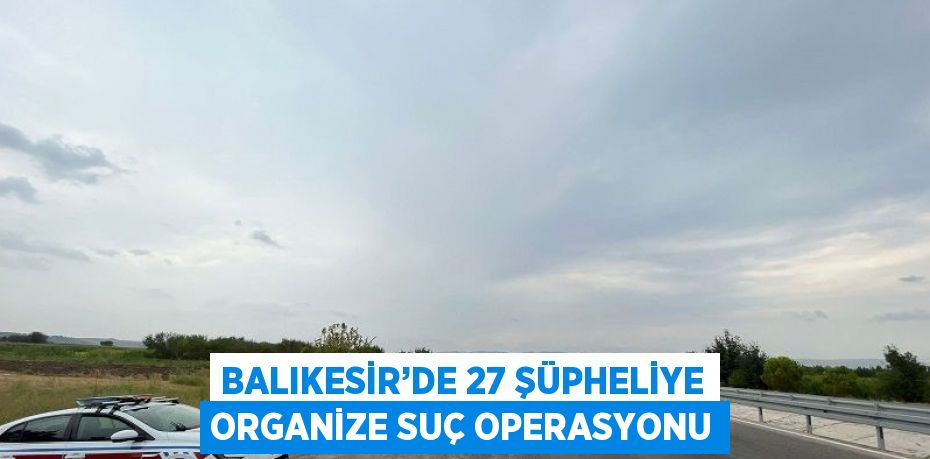 BALIKESİR’DE 27 ŞÜPHELİYE ORGANİZE SUÇ OPERASYONU