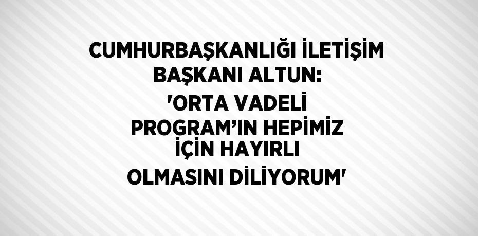 CUMHURBAŞKANLIĞI İLETİŞİM BAŞKANI ALTUN: 'ORTA VADELİ PROGRAM’IN HEPİMİZ İÇİN HAYIRLI OLMASINI DİLİYORUM'