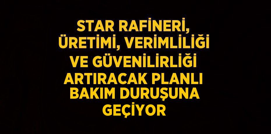 STAR RAFİNERİ, ÜRETİMİ, VERİMLİLİĞİ VE GÜVENİLİRLİĞİ ARTIRACAK PLANLI BAKIM DURUŞUNA GEÇİYOR