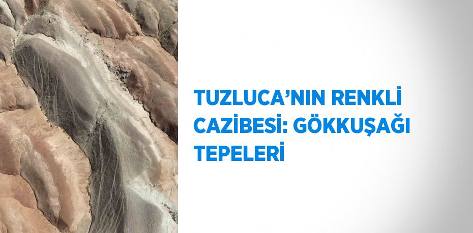 TUZLUCA’NIN RENKLİ CAZİBESİ: GÖKKUŞAĞI TEPELERİ