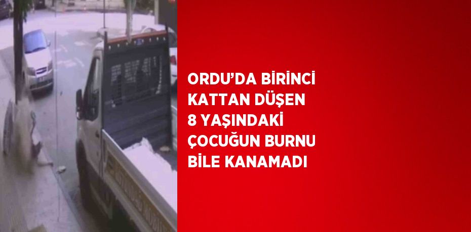 ORDU’DA BİRİNCİ KATTAN DÜŞEN 8 YAŞINDAKİ ÇOCUĞUN BURNU BİLE KANAMADI