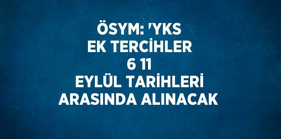 ÖSYM: 'YKS EK TERCİHLER 6 11 EYLÜL TARİHLERİ ARASINDA ALINACAK