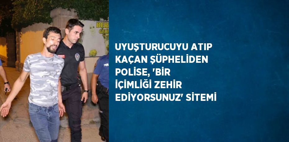 UYUŞTURUCUYU ATIP KAÇAN ŞÜPHELİDEN POLİSE, 'BİR İÇİMLİĞİ ZEHİR EDİYORSUNUZ' SİTEMİ