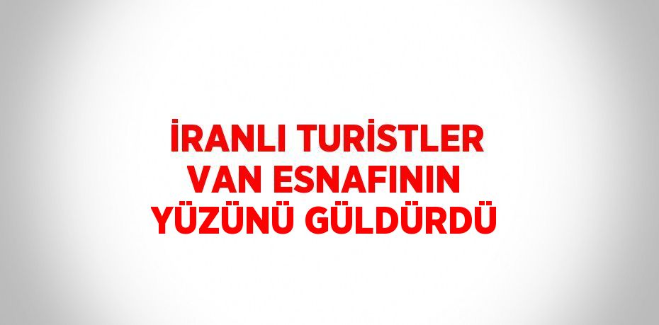 İRANLI TURİSTLER VAN ESNAFININ YÜZÜNÜ GÜLDÜRDÜ