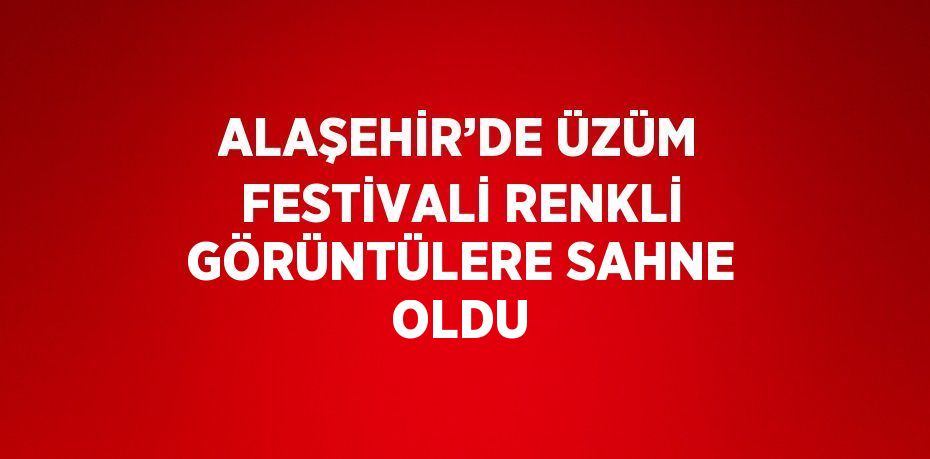 ALAŞEHİR’DE ÜZÜM FESTİVALİ RENKLİ GÖRÜNTÜLERE SAHNE OLDU