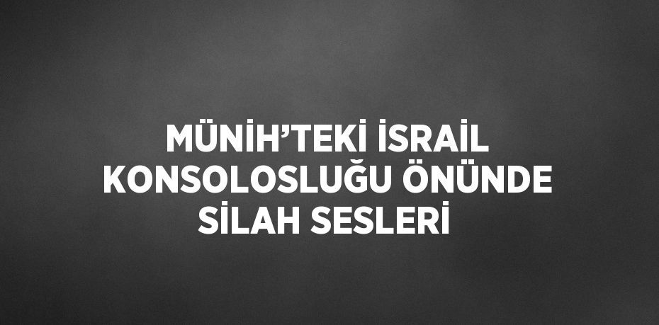 MÜNİH’TEKİ İSRAİL KONSOLOSLUĞU ÖNÜNDE SİLAH SESLERİ