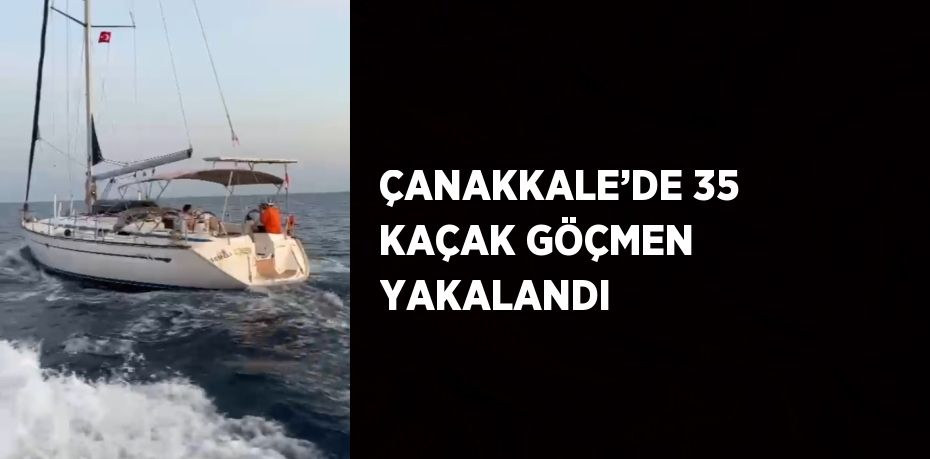 ÇANAKKALE’DE 35 KAÇAK GÖÇMEN YAKALANDI