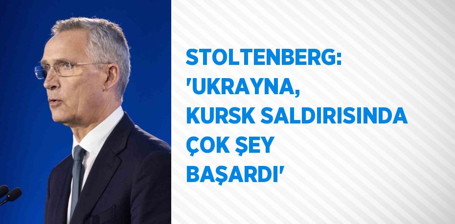 STOLTENBERG: 'UKRAYNA, KURSK SALDIRISINDA ÇOK ŞEY BAŞARDI'