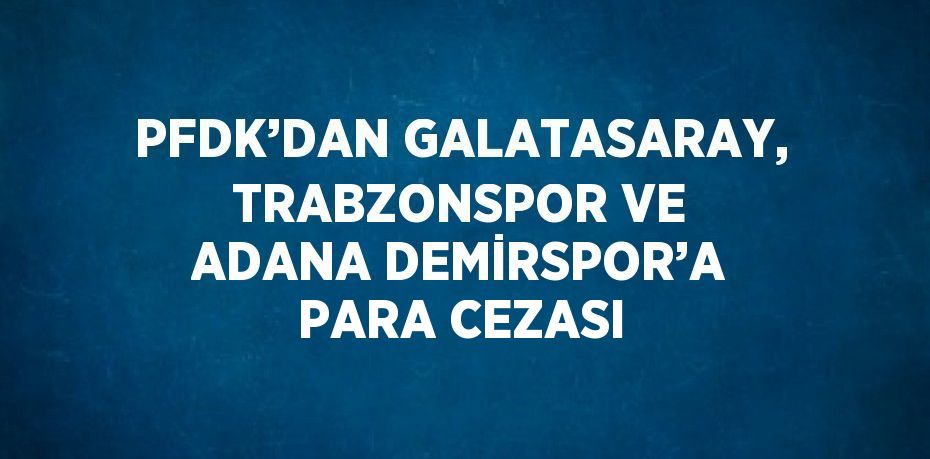 PFDK’DAN GALATASARAY, TRABZONSPOR VE ADANA DEMİRSPOR’A PARA CEZASI