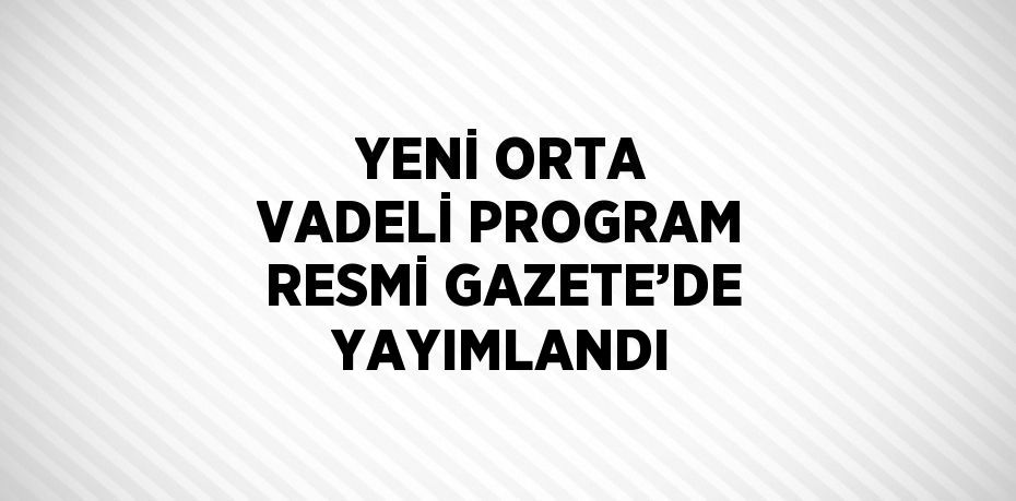 YENİ ORTA VADELİ PROGRAM RESMİ GAZETE’DE YAYIMLANDI