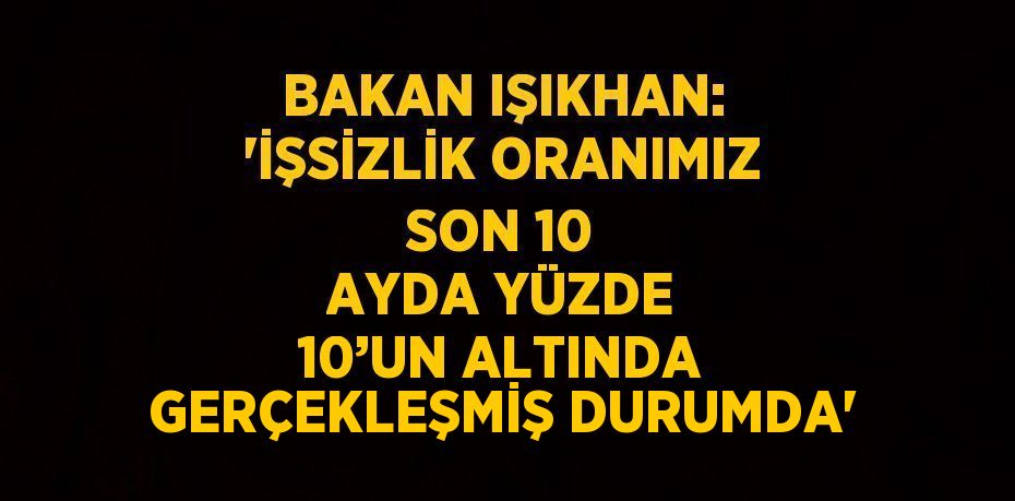 BAKAN IŞIKHAN: 'İŞSİZLİK ORANIMIZ SON 10 AYDA YÜZDE 10’UN ALTINDA GERÇEKLEŞMİŞ DURUMDA'