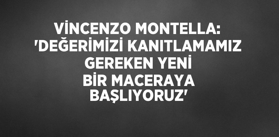 VİNCENZO MONTELLA: 'DEĞERİMİZİ KANITLAMAMIZ GEREKEN YENİ BİR MACERAYA BAŞLIYORUZ'