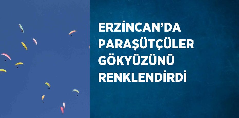 ERZİNCAN’DA PARAŞÜTÇÜLER GÖKYÜZÜNÜ RENKLENDİRDİ