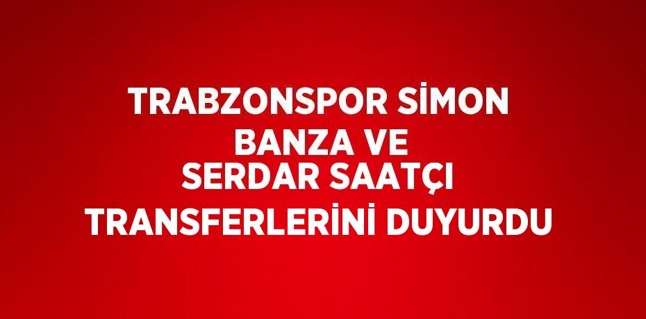 TRABZONSPOR SİMON BANZA VE SERDAR SAATÇI TRANSFERLERİNİ DUYURDU