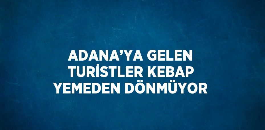 ADANA’YA GELEN TURİSTLER KEBAP YEMEDEN DÖNMÜYOR