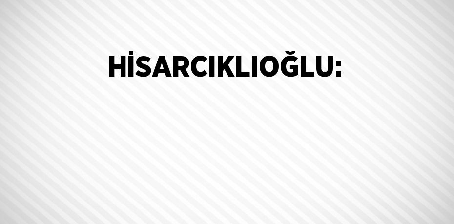 HİSARCIKLIOĞLU: