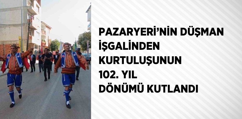 PAZARYERİ’NİN DÜŞMAN İŞGALİNDEN KURTULUŞUNUN 102. YIL DÖNÜMÜ KUTLANDI