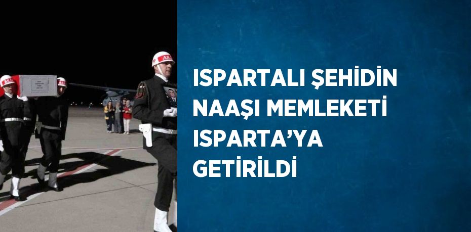 ISPARTALI ŞEHİDİN NAAŞI MEMLEKETİ ISPARTA’YA GETİRİLDİ