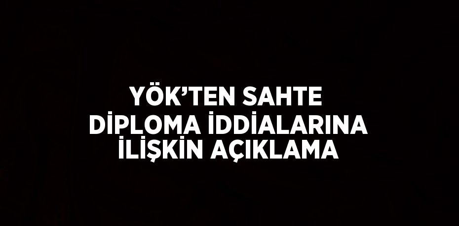 YÖK’TEN SAHTE DİPLOMA İDDİALARINA İLİŞKİN AÇIKLAMA