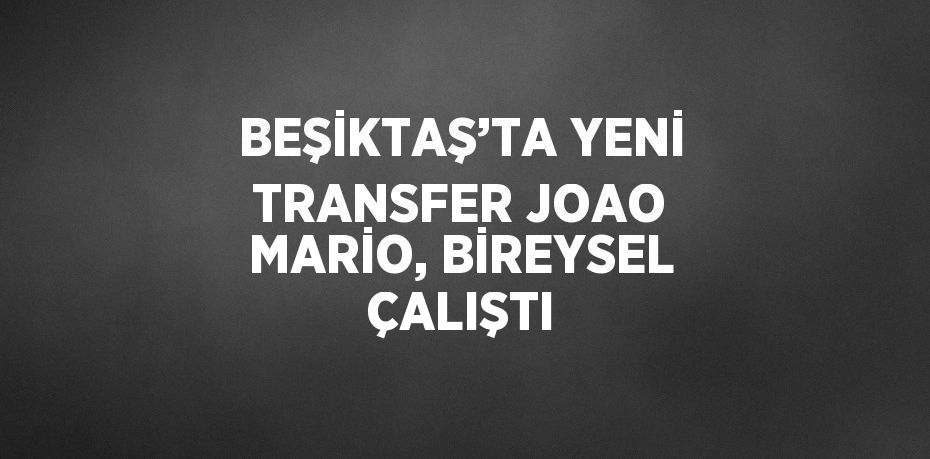 BEŞİKTAŞ’TA YENİ TRANSFER JOAO MARİO, BİREYSEL ÇALIŞTI