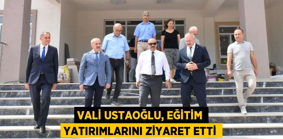 VALİ USTAOĞLU, EĞİTİM YATIRIMLARINI ZİYARET ETTİ