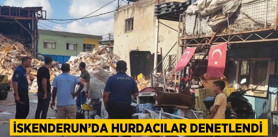 İSKENDERUN’DA HURDACILAR DENETLENDİ