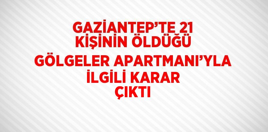 GAZİANTEP’TE 21 KİŞİNİN ÖLDÜĞÜ GÖLGELER APARTMANI’YLA İLGİLİ KARAR ÇIKTI