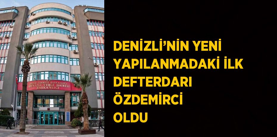 DENİZLİ’NİN YENİ YAPILANMADAKİ İLK DEFTERDARI ÖZDEMİRCİ OLDU