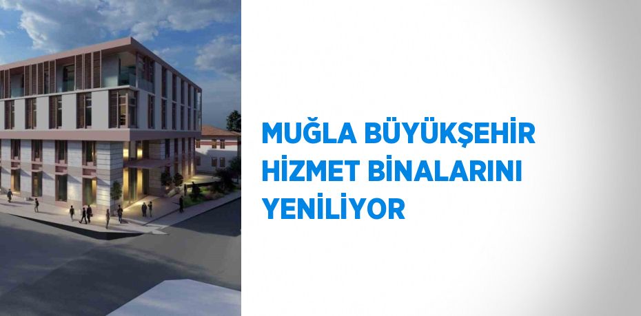 MUĞLA BÜYÜKŞEHİR HİZMET BİNALARINI YENİLİYOR