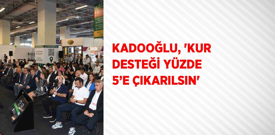 KADOOĞLU, 'KUR DESTEĞİ YÜZDE 5’E ÇIKARILSIN'