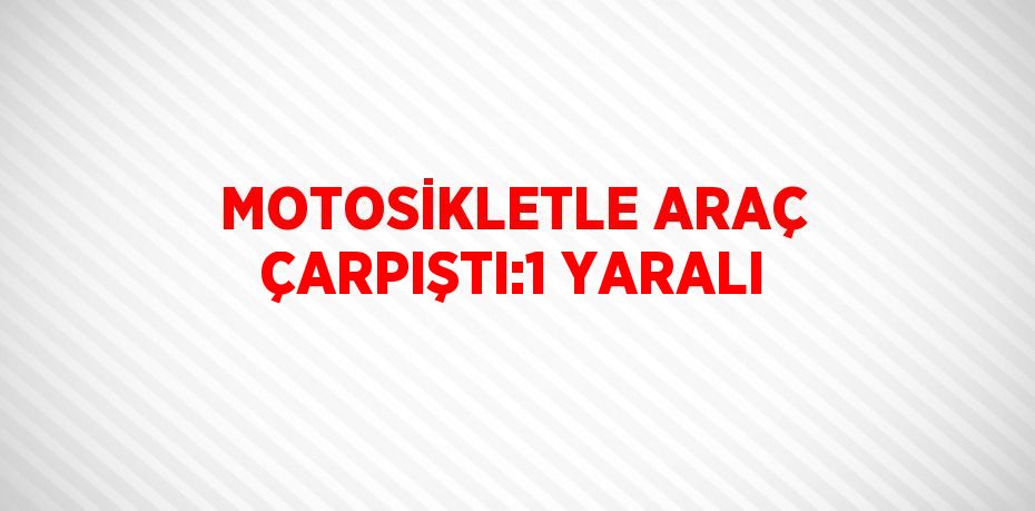 MOTOSİKLETLE ARAÇ ÇARPIŞTI:1 YARALI