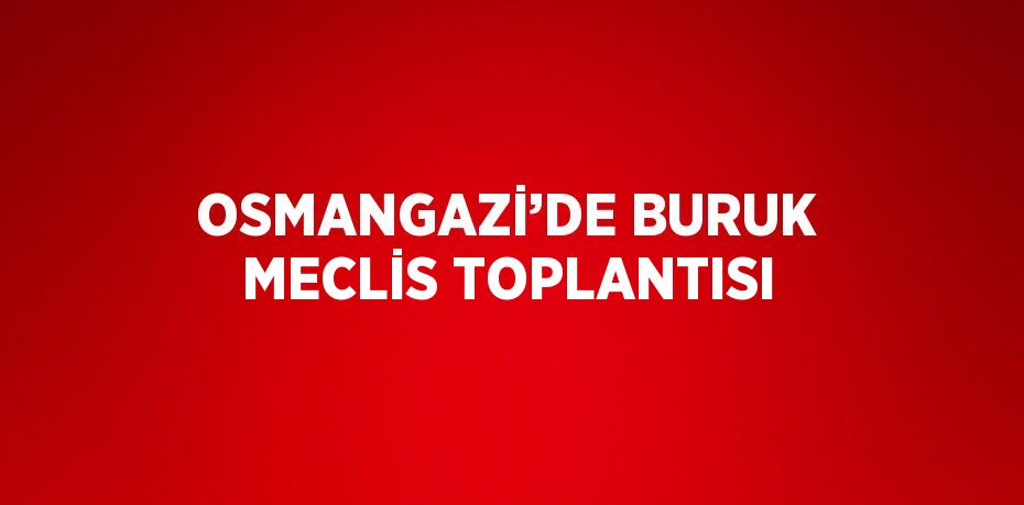 OSMANGAZİ’DE BURUK MECLİS TOPLANTISI