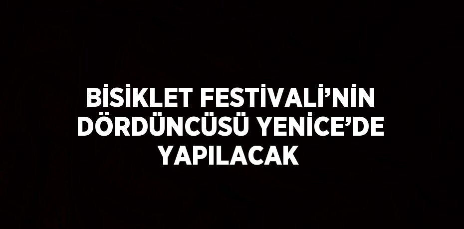 BİSİKLET FESTİVALİ’NİN DÖRDÜNCÜSÜ YENİCE’DE YAPILACAK