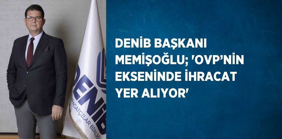 DENİB BAŞKANI MEMİŞOĞLU; 'OVP’NİN EKSENİNDE İHRACAT YER ALIYOR'