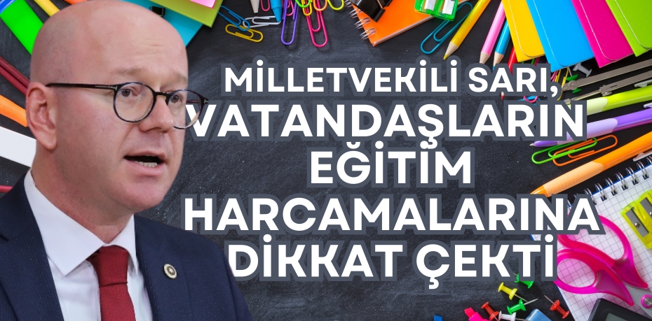 MİLLETVEKİLİ SARI, VATANDAŞLARIN  EĞİTİM HARCAMALARINA DİKKAT ÇEKTİ