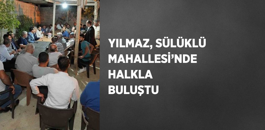 YILMAZ, SÜLÜKLÜ MAHALLESİ’NDE HALKLA BULUŞTU