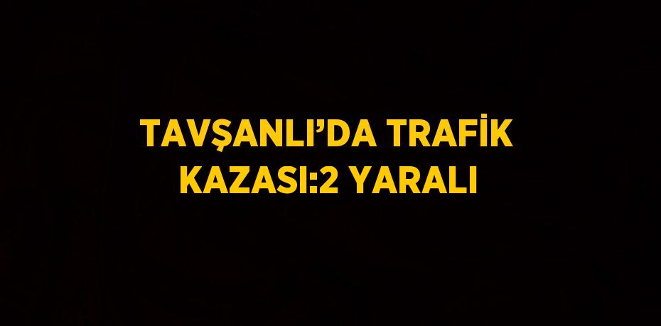 TAVŞANLI’DA TRAFİK KAZASI:2 YARALI