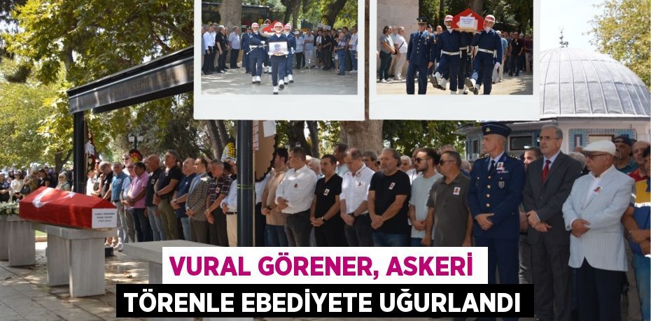 VURAL GÖRENER, ASKERİ TÖRENLE EBEDİYETE UĞURLANDI