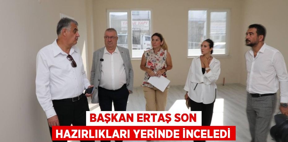 BAŞKAN ERTAŞ SON HAZIRLIKLARI YERİNDE İNCELEDİ