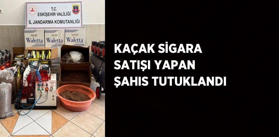 KAÇAK SİGARA SATIŞI YAPAN ŞAHIS TUTUKLANDI