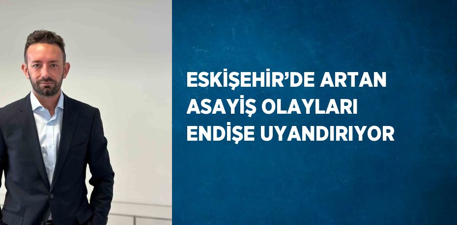 ESKİŞEHİR’DE ARTAN ASAYİŞ OLAYLARI ENDİŞE UYANDIRIYOR