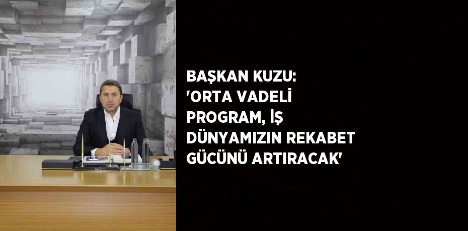 BAŞKAN KUZU: 'ORTA VADELİ PROGRAM, İŞ DÜNYAMIZIN REKABET GÜCÜNÜ ARTIRACAK'