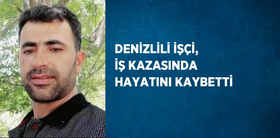 DENİZLİLİ İŞÇİ, İŞ KAZASINDA HAYATINI KAYBETTİ