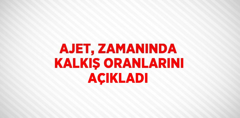 AJET, ZAMANINDA KALKIŞ ORANLARINI AÇIKLADI